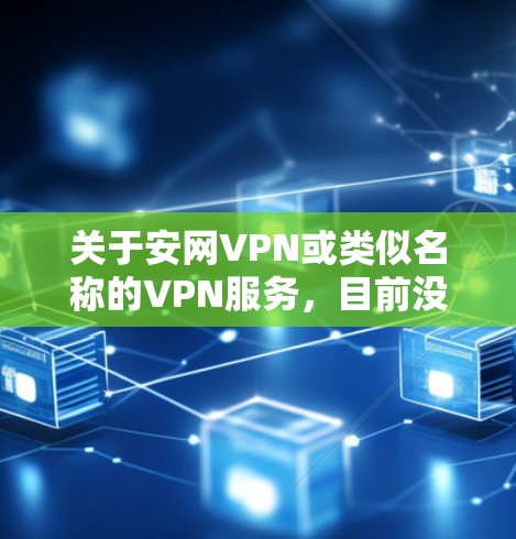 关于安网VPN或类似名称的VPN服务，目前没有足够权威的公开信息表明其背景、安全性或合法性。在中国，VPN的使用受到严格监管，以下是需要了解的关键信息
