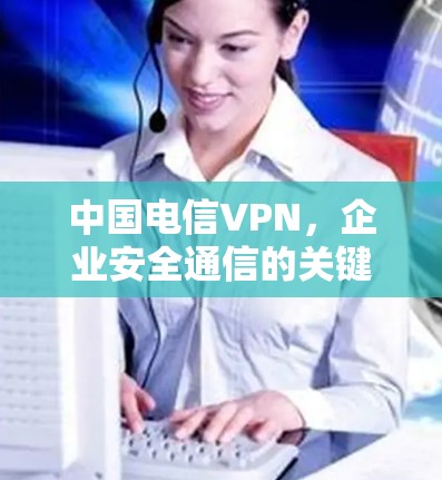 中国电信VPN，企业安全通信的关键解决方案