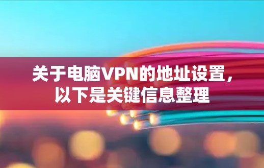 关于电脑VPN的地址设置，以下是关键信息整理