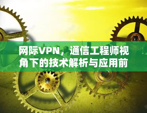 网际VPN，通信工程师视角下的技术解析与应用前景